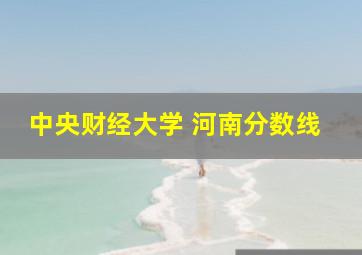 中央财经大学 河南分数线